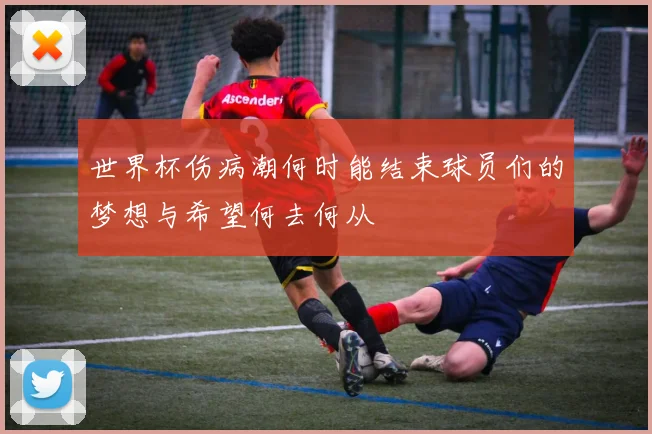 世界杯伤病潮何时能结束球员们的梦想与希望何去何从