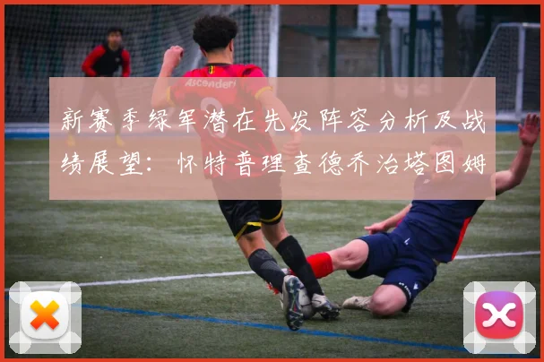 新赛季绿军潜在先发阵容分析及战绩展望：怀特普理查德乔治塔图姆奎塔组合