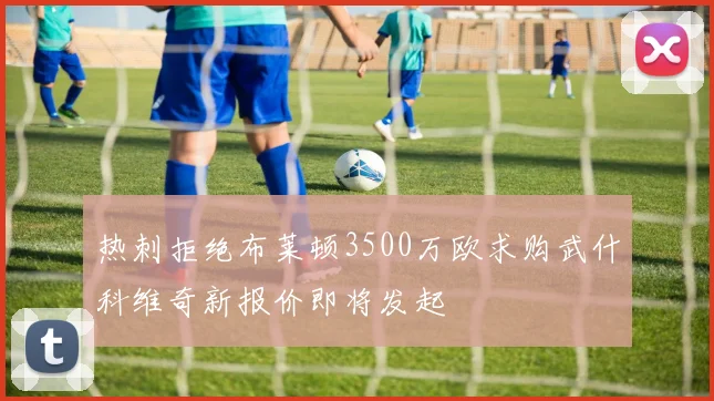 热刺拒绝布莱顿3500万欧求购武什科维奇新报价即将发起